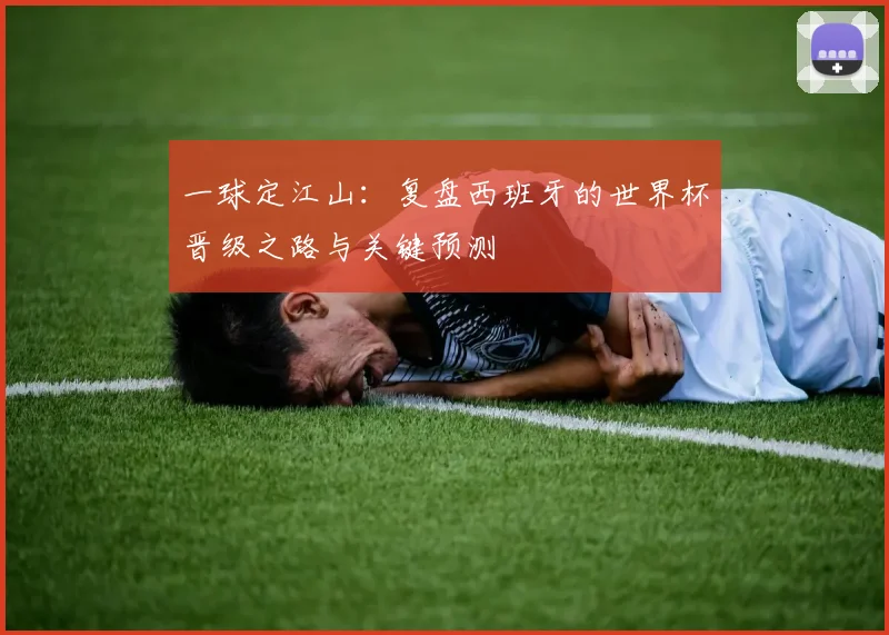 一球定江山：复盘西班牙的世界杯晋级之路与关键预测