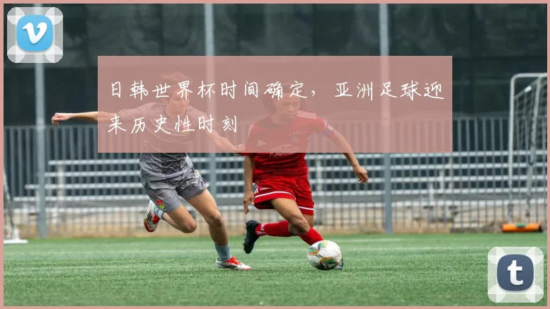 日韩世界杯时间确定，亚洲足球迎来历史性时刻