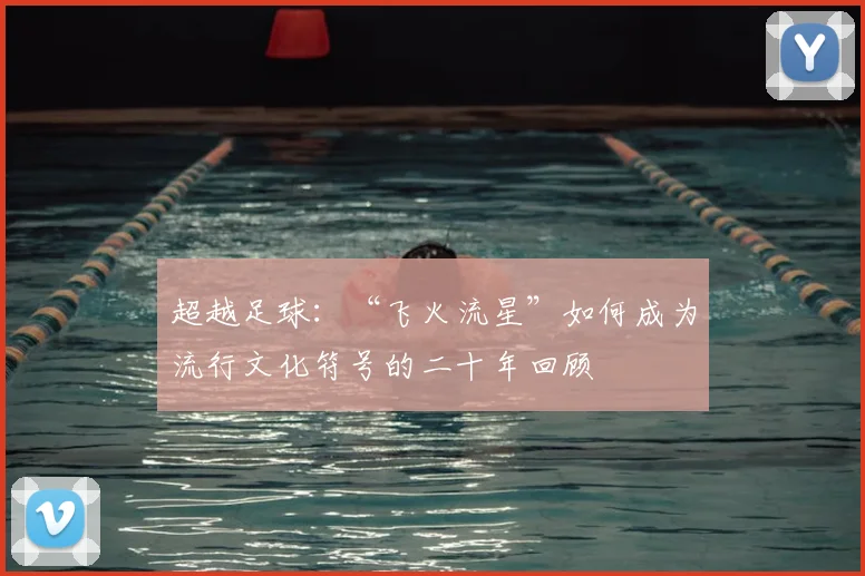 超越足球：“飞火流星”如何成为流行文化符号的二十年回顾