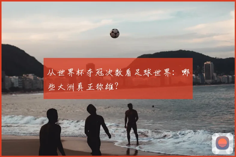 从世界杯夺冠次数看足球世界:哪些大洲真正称雄?