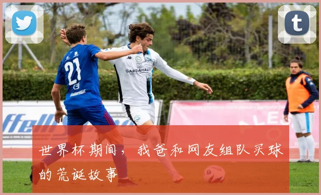 世界杯期间,我爸和网友组队买球的荒诞故事
