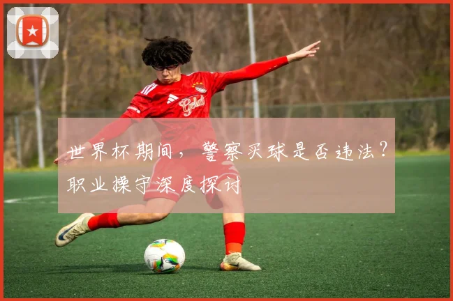 世界杯期间,警察买球是否违法?职业操守深度探讨