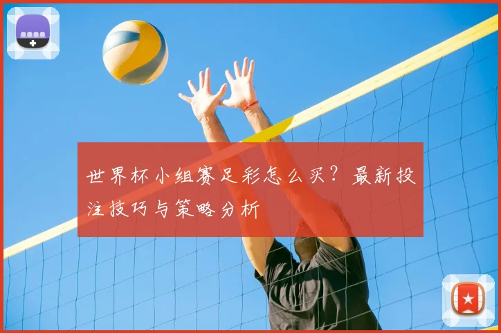 世界杯小组赛足彩怎么买？最新投注技巧与策略分析