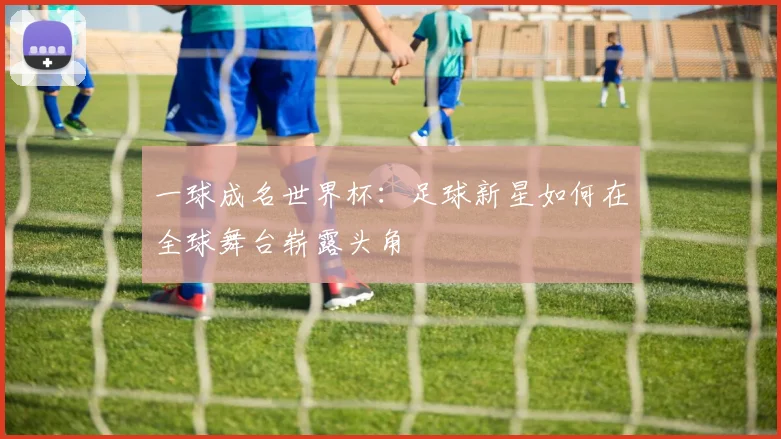 一球成名世界杯：足球新星如何在全球舞台崭露头角