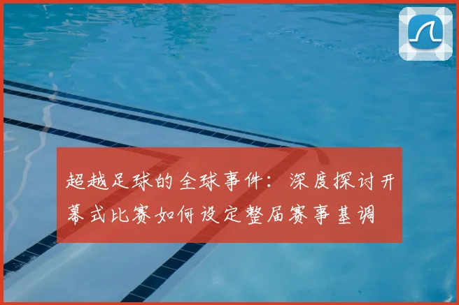 超越足球的全球事件：深度探讨开幕式比赛如何设定整届赛事基调