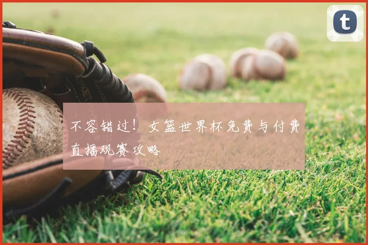 不容错过!女篮世界杯免费与付费直播观赛攻略