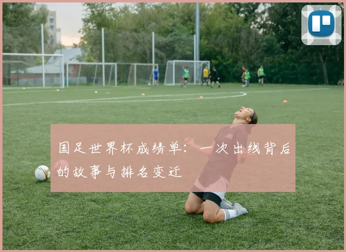 国足世界杯成绩单：一次出线背后的故事与排名变迁