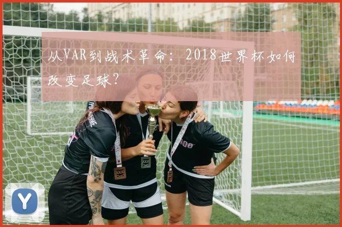 从VAR到战术革命：2018世界杯如何改变足球？