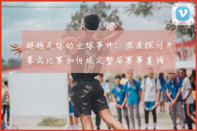 超越足球的全球事件：深度探讨开幕式比赛如何设定整届赛事基调
