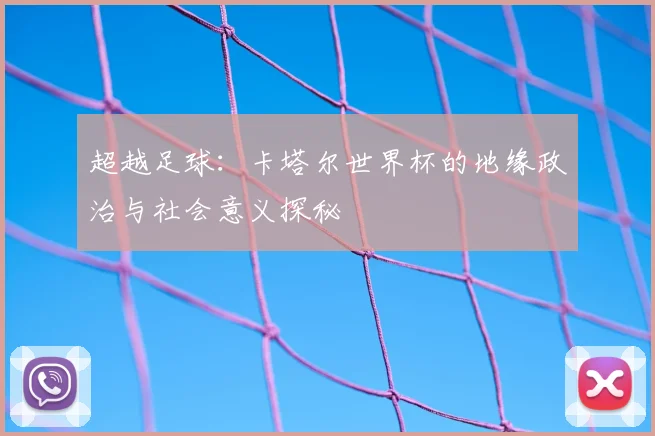 超越足球：卡塔尔世界杯的地缘政治与社会意义探秘