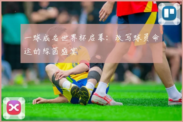 一球成名世界杯启幕:改写球员命运的绿茵盛宴