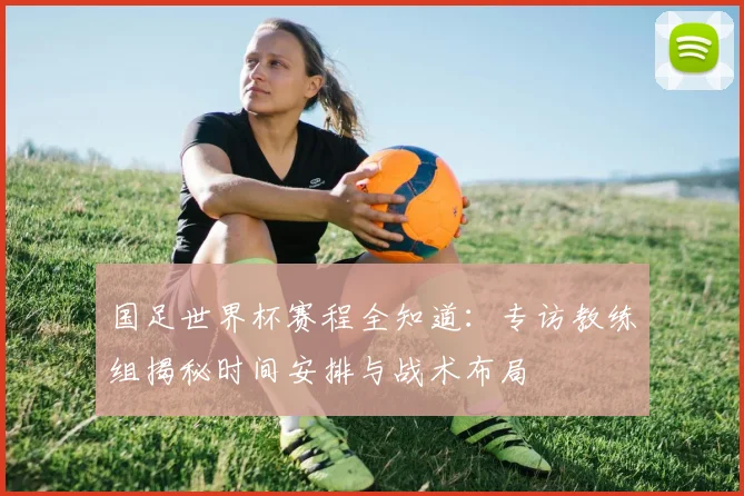 国足世界杯赛程全知道：专访教练组揭秘时间安排与战术布局