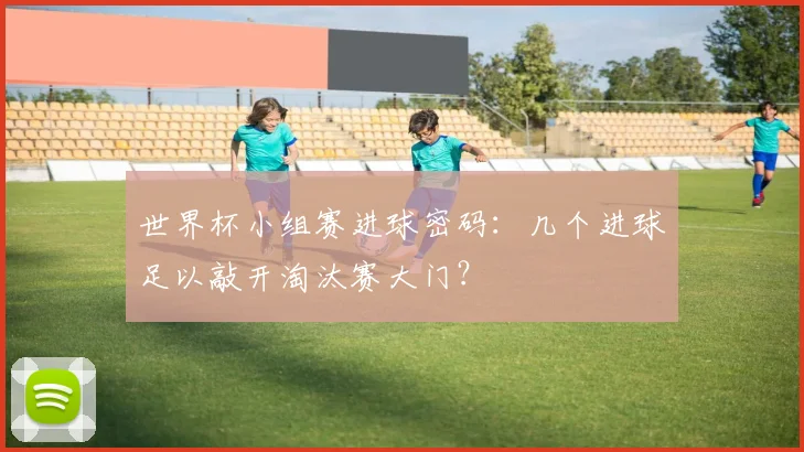 世界杯小组赛进球密码：几个进球足以敲开淘汰赛大门？