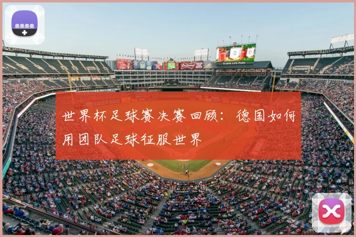 世界杯足球赛决赛回顾：德国如何用团队足球征服世界