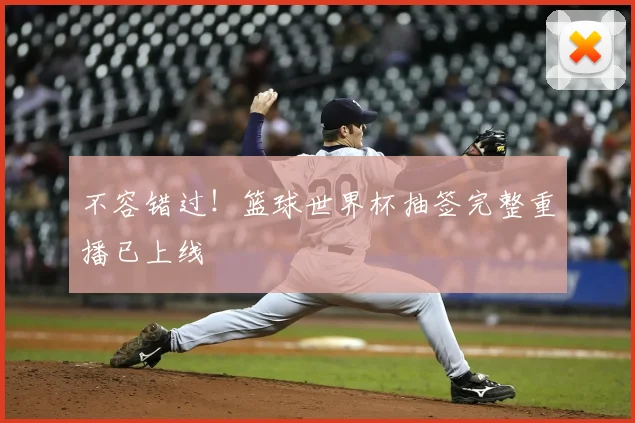 不容错过!篮球世界杯抽签完整重播已上线