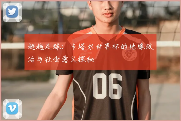 超越足球：卡塔尔世界杯的地缘政治与社会意义探秘