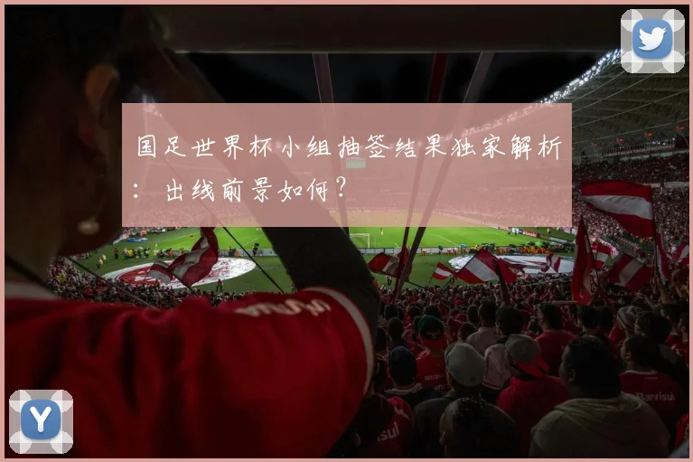 国足世界杯小组抽签结果独家解析：出线前景如何？