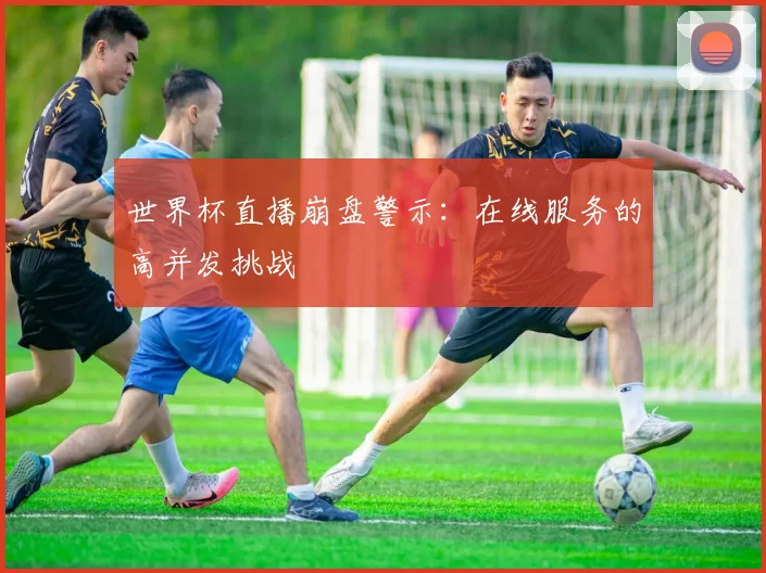 世界杯直播崩盘警示：在线服务的高并发挑战