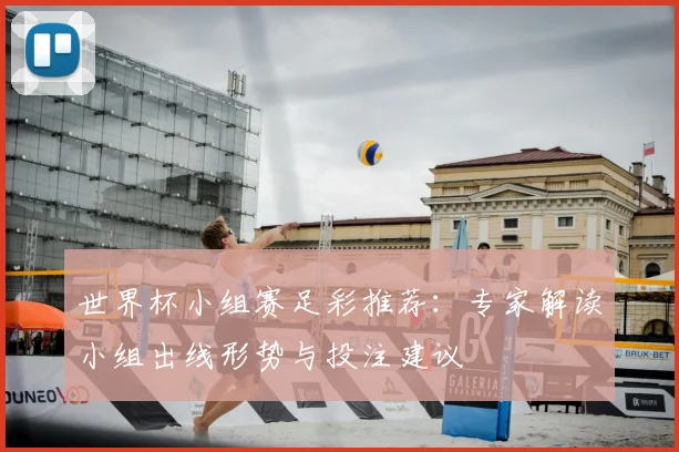 世界杯小组赛足彩推荐:专家解读小组出线形势与投注建议