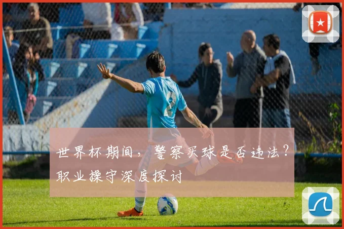 世界杯期间,警察买球是否违法?职业操守深度探讨