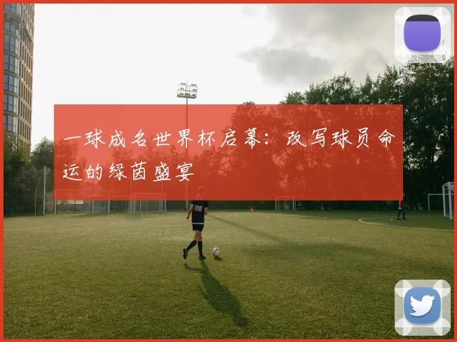 一球成名世界杯启幕:改写球员命运的绿茵盛宴
