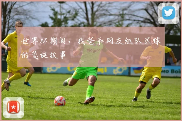 世界杯期间，我爸和网友组队买球的荒诞故事