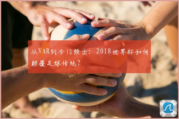从VAR到冷门频出：2018世界杯如何颠覆足球传统？
