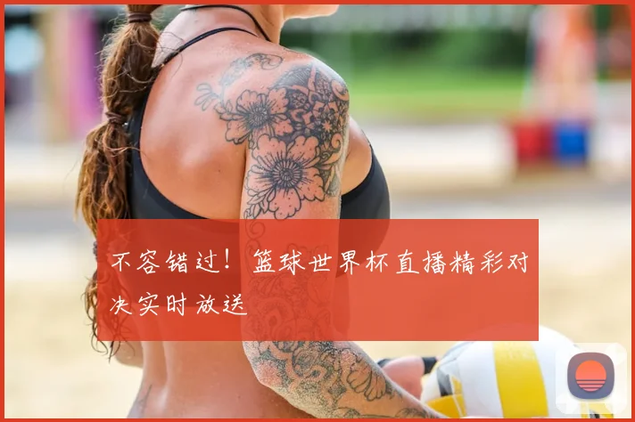 不容错过！篮球世界杯直播精彩对决实时放送