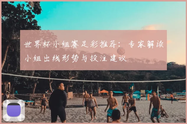 世界杯小组赛足彩推荐:专家解读小组出线形势与投注建议