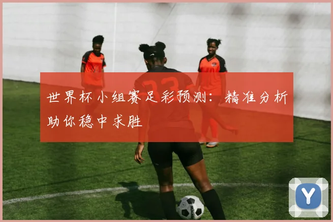 世界杯小组赛足彩预测:精准分析助你稳中求胜