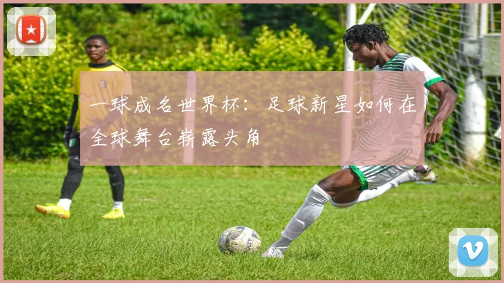 一球成名世界杯:足球新星如何在全球舞台崭露头角