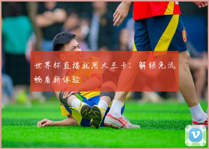 世界杯直播就用大王卡:解锁免流畅看新体验