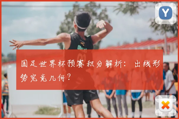 国足世界杯预赛积分解析：出线形势究竟几何？