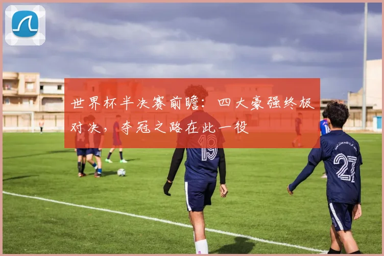 世界杯半决赛前瞻:四大豪强终极对决,夺冠之路在此一役