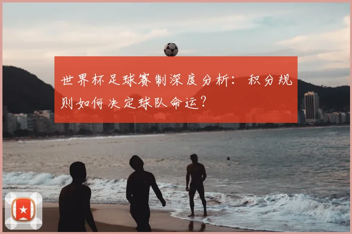 世界杯足球赛制深度分析：积分规则如何决定球队命运？