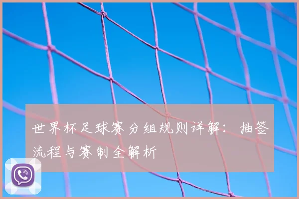 世界杯足球赛分组规则详解：抽签流程与赛制全解析