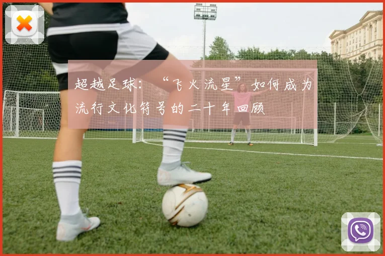 超越足球：“飞火流星”如何成为流行文化符号的二十年回顾