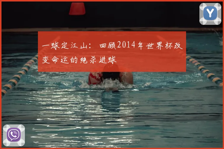 一球定江山:回顾2014年世界杯改变命运的绝杀进球