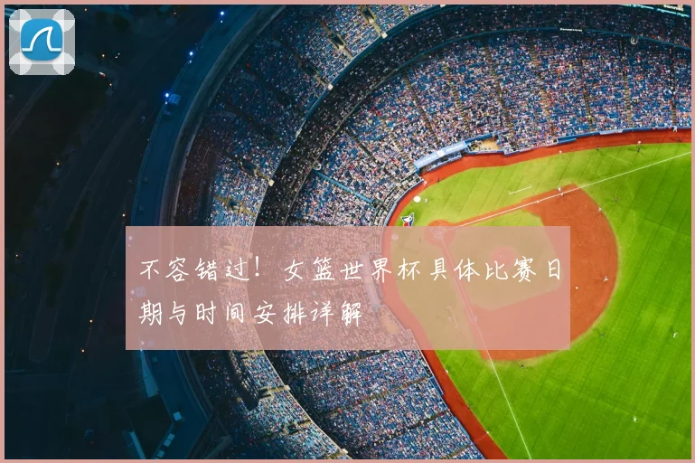 不容错过!女篮世界杯具体比赛日期与时间安排详解