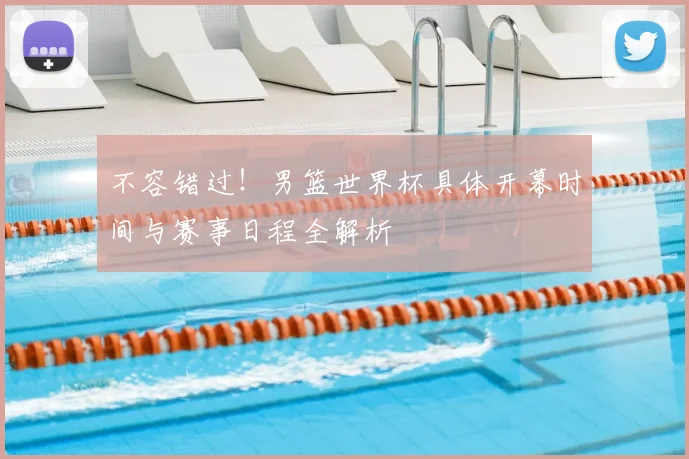 不容错过！男篮世界杯具体开幕时间与赛事日程全解析