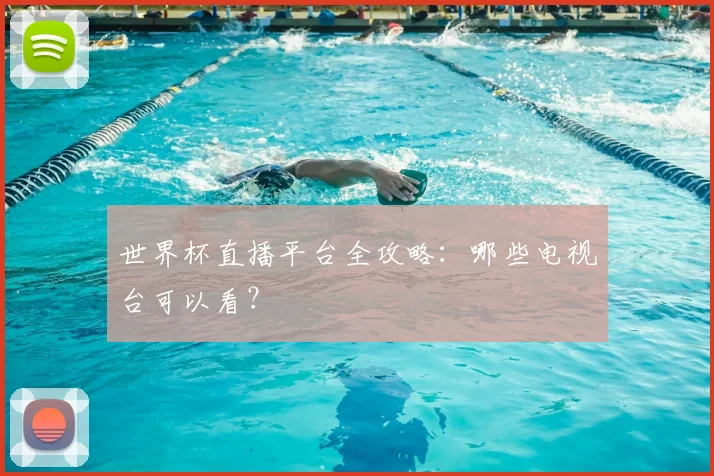 世界杯直播平台全攻略：哪些电视台可以看？