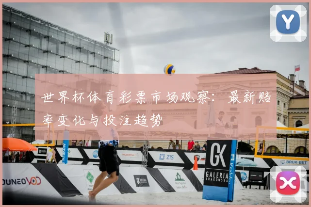 世界杯体育彩票市场观察：最新赔率变化与投注趋势