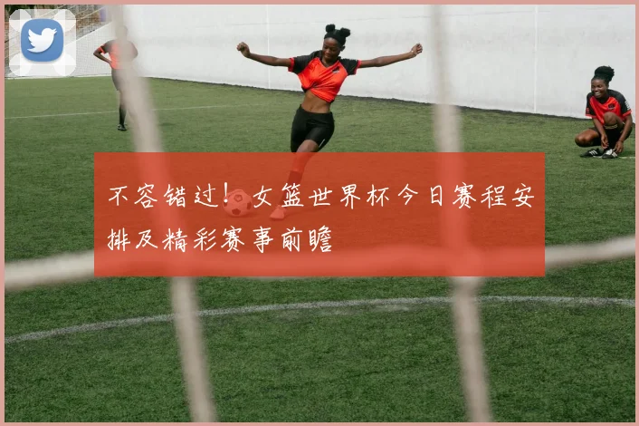 不容错过!女篮世界杯今日赛程安排及精彩赛事前瞻