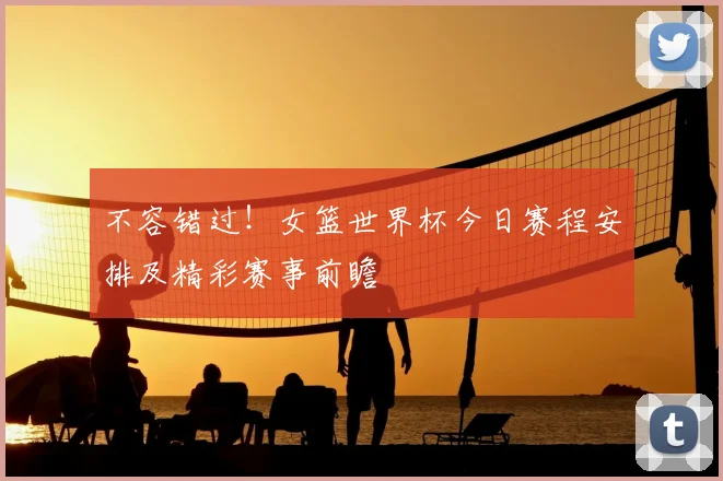 不容错过!女篮世界杯今日赛程安排及精彩赛事前瞻