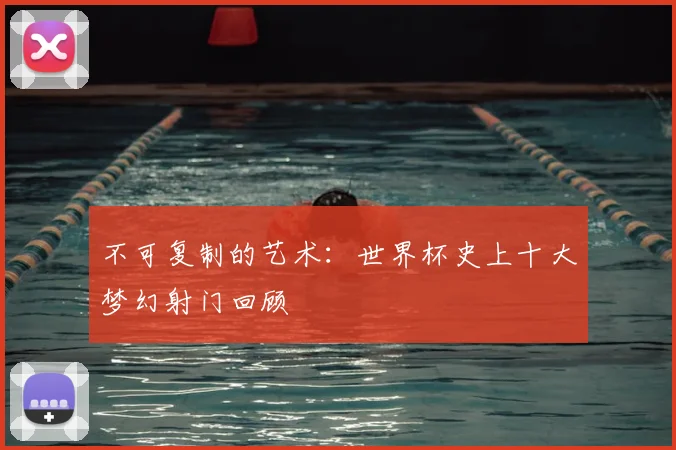 不可复制的艺术:世界杯史上十大梦幻射门回顾