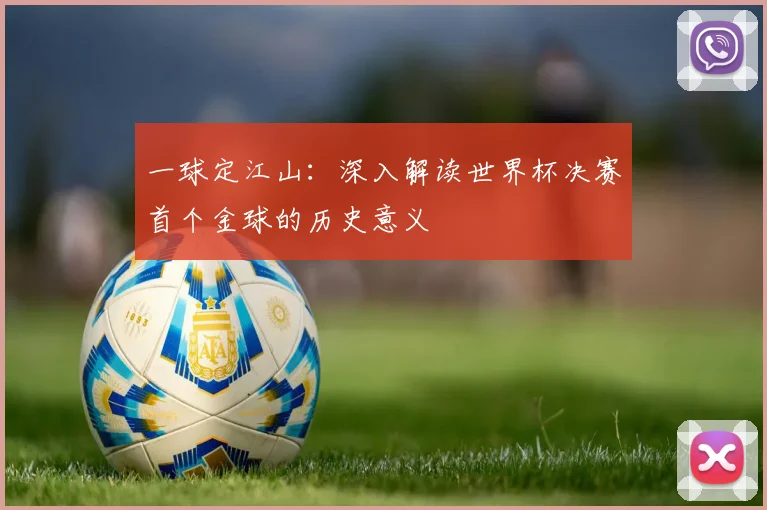 一球定江山：深入解读世界杯决赛首个金球的历史意义