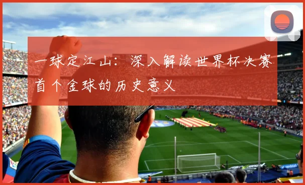 一球定江山:深入解读世界杯决赛首个金球的历史意义