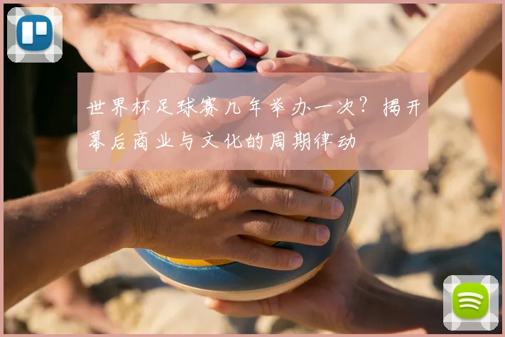 世界杯足球赛几年举办一次?揭开幕后商业与文化的周期律动