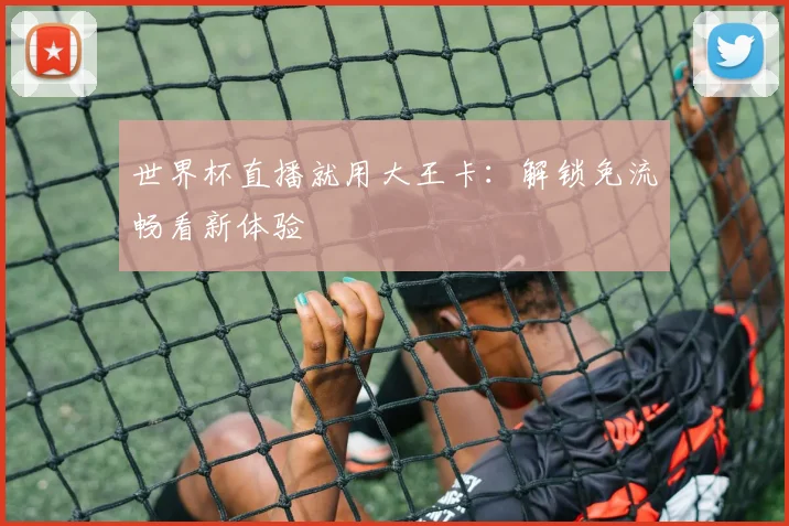 世界杯直播就用大王卡:解锁免流畅看新体验
