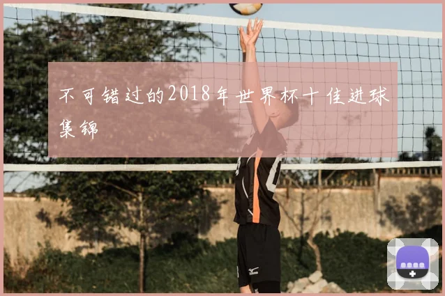 不可错过的2018年世界杯十佳进球集锦